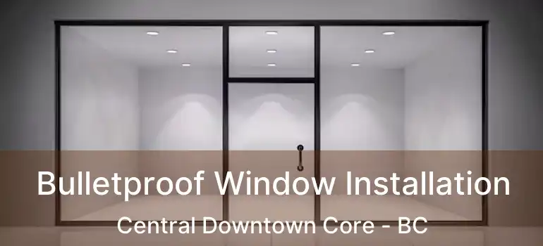  Bulletproof Window Installation Central Downtown Core - BC