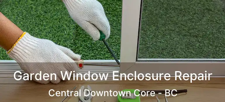  Garden Window Enclosure Repair Central Downtown Core - BC