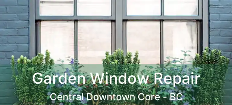  Garden Window Repair Central Downtown Core - BC