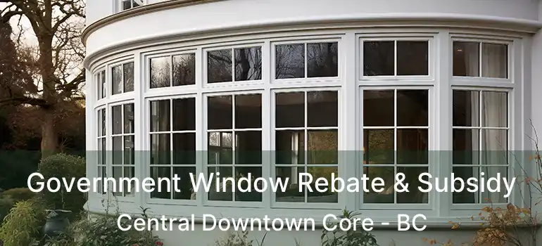  Government Window Rebate & Subsidy Central Downtown Core - BC