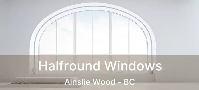  Halfround Windows Ainslie Wood - BC