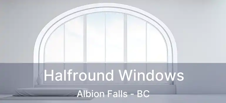  Halfround Windows Albion Falls - BC