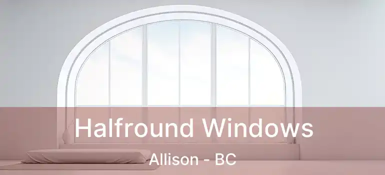  Halfround Windows Allison - BC