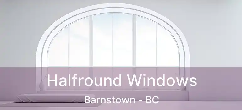  Halfround Windows Barnstown - BC