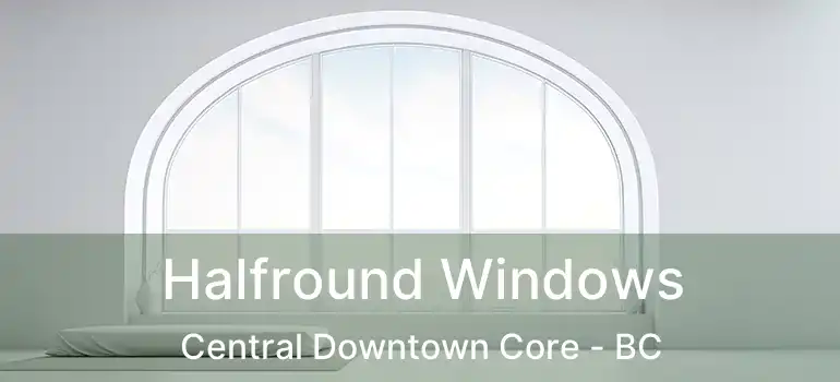  Halfround Windows Central Downtown Core - BC