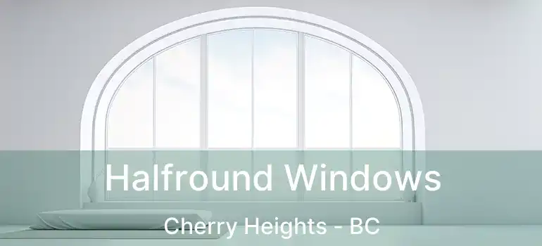  Halfround Windows Cherry Heights - BC