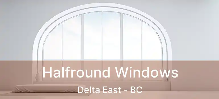  Halfround Windows Delta East - BC