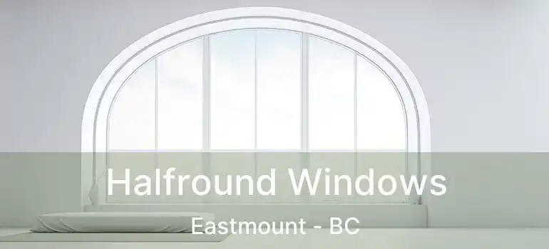  Halfround Windows Eastmount - BC