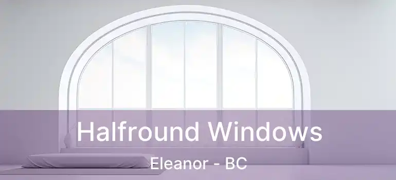  Halfround Windows Eleanor - BC