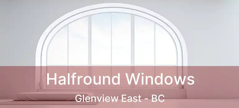  Halfround Windows Glenview East - BC
