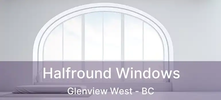  Halfround Windows Glenview West - BC