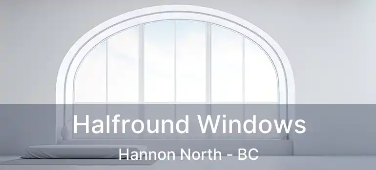  Halfround Windows Hannon North - BC
