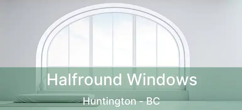  Halfround Windows Huntington - BC