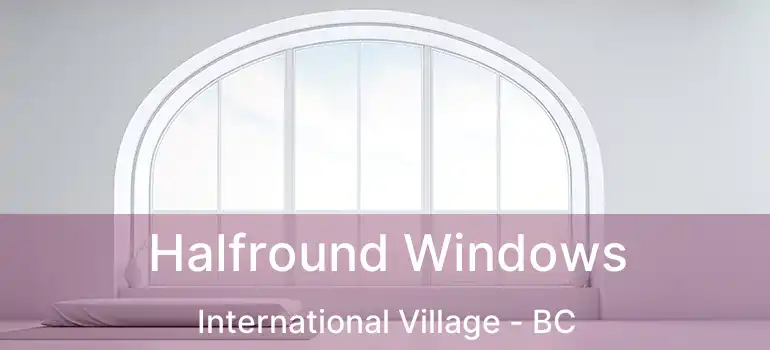  Halfround Windows International Village - BC