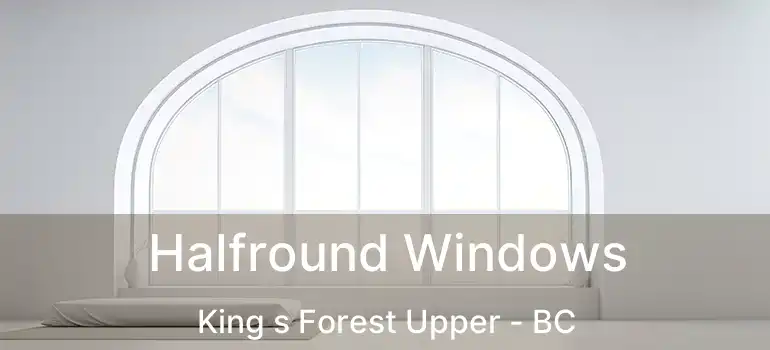  Halfround Windows King s Forest Upper - BC