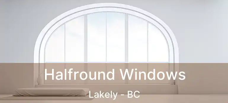  Halfround Windows Lakely - BC