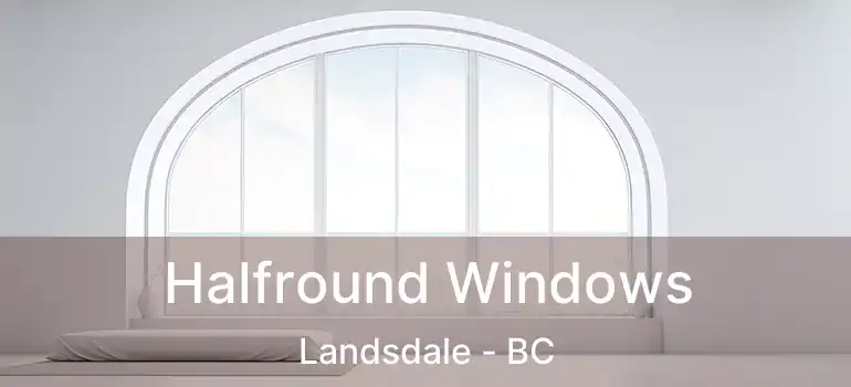  Halfround Windows Landsdale - BC