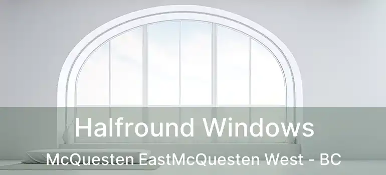  Halfround Windows McQuesten EastMcQuesten West - BC