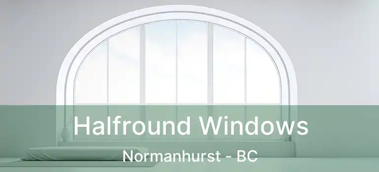 Halfround Windows Normanhurst - BC