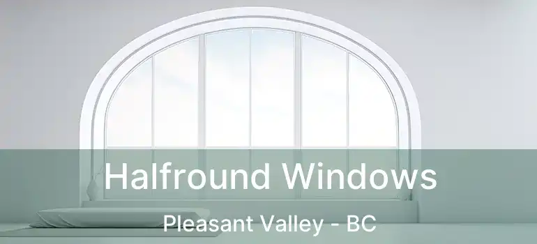  Halfround Windows Pleasant Valley - BC
