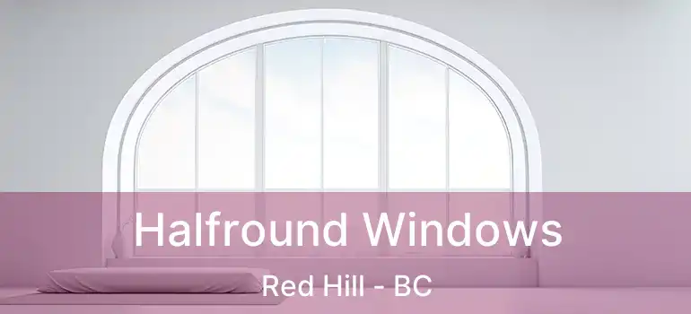  Halfround Windows Red Hill - BC