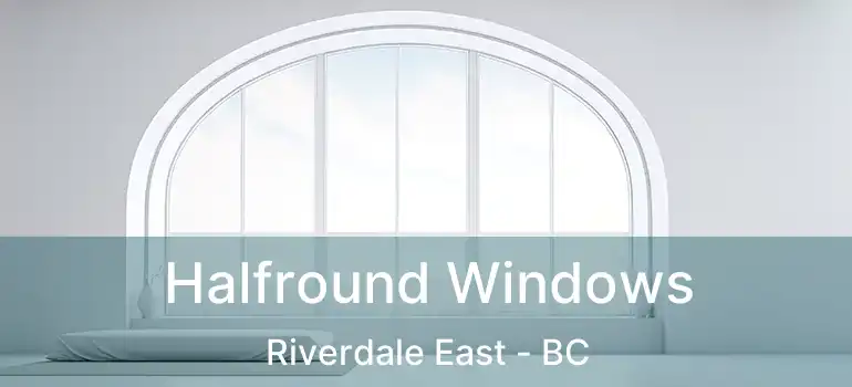  Halfround Windows Riverdale East - BC