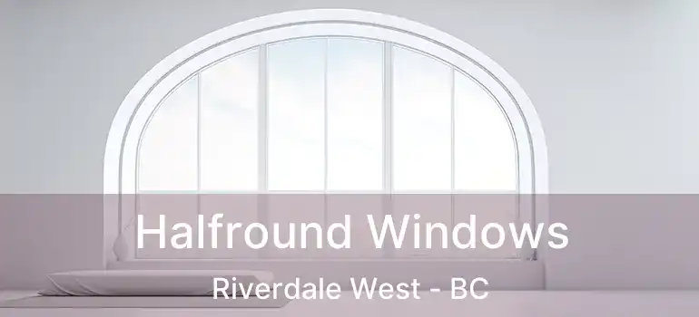  Halfround Windows Riverdale West - BC
