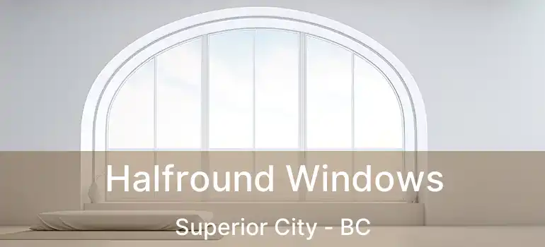  Halfround Windows Superior City - BC