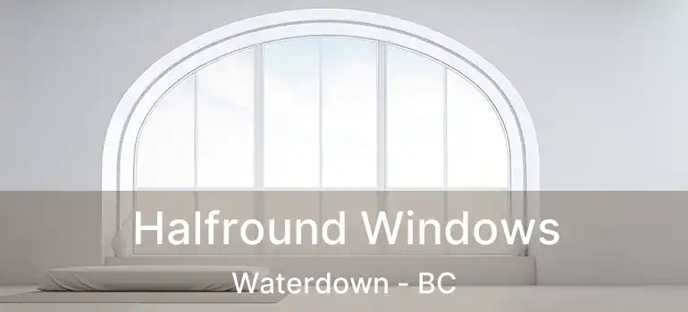  Halfround Windows Waterdown - BC
