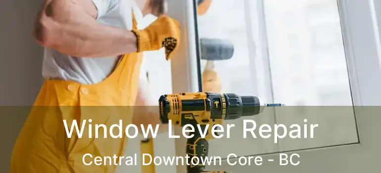  Window Lever Repair Central Downtown Core - BC