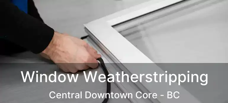  Window Weatherstripping Central Downtown Core - BC